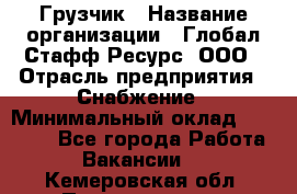 Грузчик › Название организации ­ Глобал Стафф Ресурс, ООО › Отрасль предприятия ­ Снабжение › Минимальный оклад ­ 37 000 - Все города Работа » Вакансии   . Кемеровская обл.,Прокопьевск г.